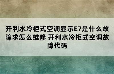 开利水冷柜式空调显示E7是什么故障求怎么维修 开利水冷柜式空调故障代码